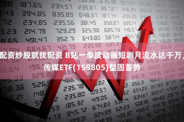 配资炒股就找配资 B站一季度动画短剧月流水达千万,传媒ETF(159805)整固蓄势