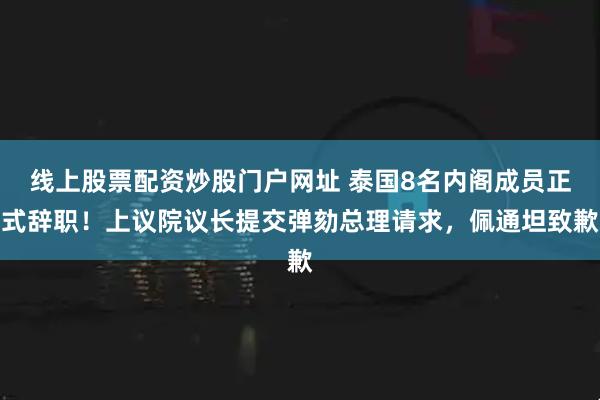 线上股票配资炒股门户网址 泰国8名内阁成员正式辞职！上议院议长提交弹劾总理请求，佩通坦致歉