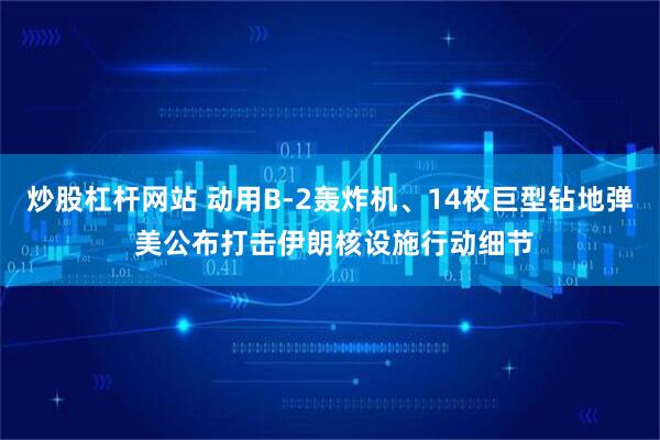 炒股杠杆网站 动用B-2轰炸机、14枚巨型钻地弹 美公布打击伊朗核设施行动细节
