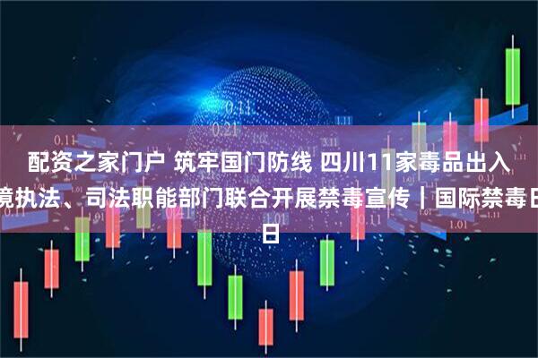 配资之家门户 筑牢国门防线 四川11家毒品出入境执法、司法职能部门联合开展禁毒宣传｜国际禁毒日