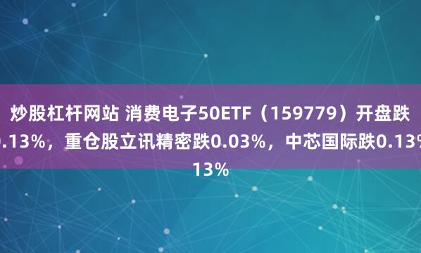 炒股杠杆网站 消费电子50ETF（159779）开盘跌0.13%，重仓股立讯精密跌0.03%，中芯国际跌0.13%