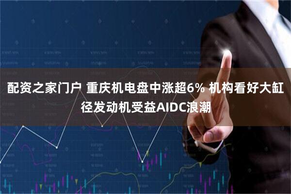 配资之家门户 重庆机电盘中涨超6% 机构看好大缸径发动机受益AIDC浪潮