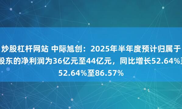 炒股杠杆网站 中际旭创：2025年半年度预计归属于上市公司股东的净利润为36亿元至44亿元，同比增长52.64%至86.57%