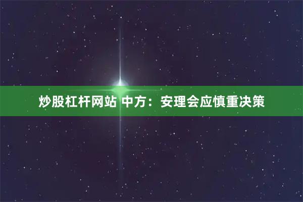 炒股杠杆网站 中方:安理会应慎重决策