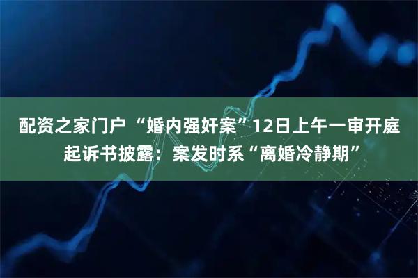 配资之家门户 “婚内强奸案”12日上午一审开庭 起诉书披露：案发时系“离婚冷静期”