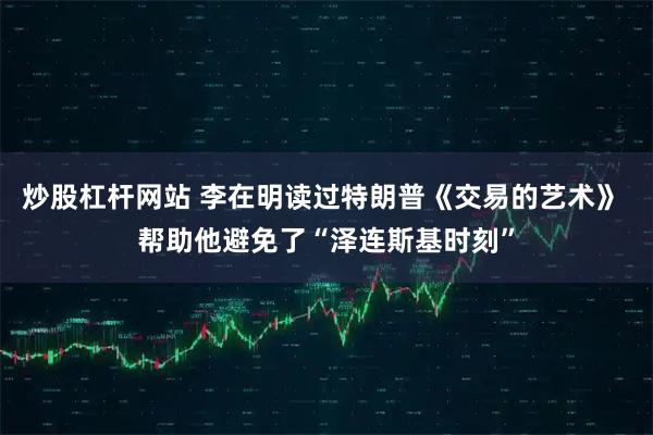 炒股杠杆网站 李在明读过特朗普《交易的艺术》 帮助他避免了“泽连斯基时刻”