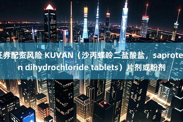 证券配资风险 KUVAN（沙丙蝶呤二盐酸盐，saproterin dihydrochloride tablets）片剂或粉剂