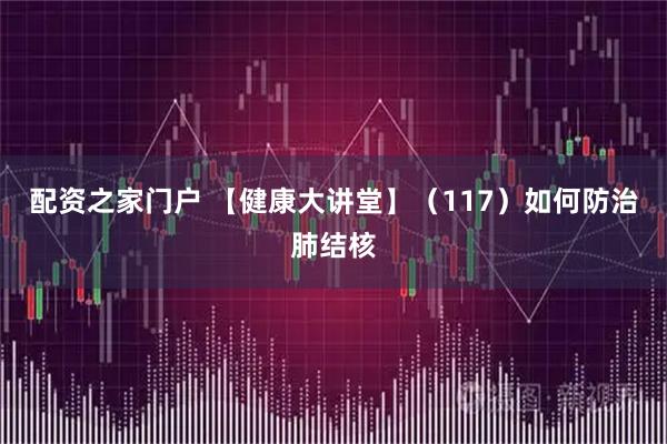 配资之家门户 【健康大讲堂】（117）如何防治肺结核