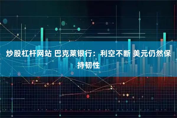 炒股杠杆网站 巴克莱银行：利空不断 美元仍然保持韧性