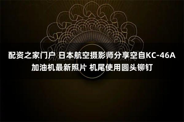 配资之家门户 日本航空摄影师分享空自KC-46A加油机最新照片 机尾使用圆头铆钉