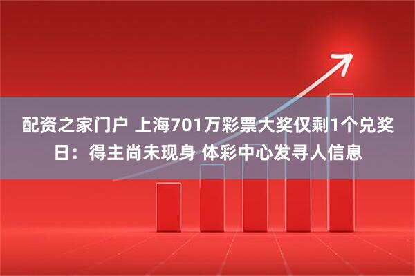 配资之家门户 上海701万彩票大奖仅剩1个兑奖日：得主尚未现身 体彩中心发寻人信息