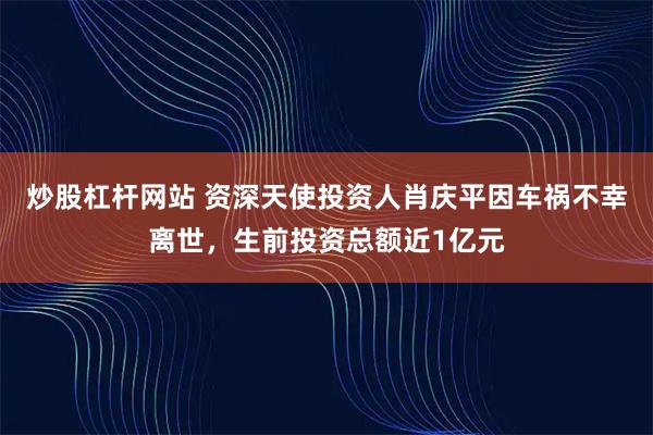 炒股杠杆网站 资深天使投资人肖庆平因车祸不幸离世，生前投资总额近1亿元