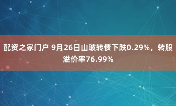 配资之家门户 9月26日山玻转债下跌0.29%，转股溢价率76.99%