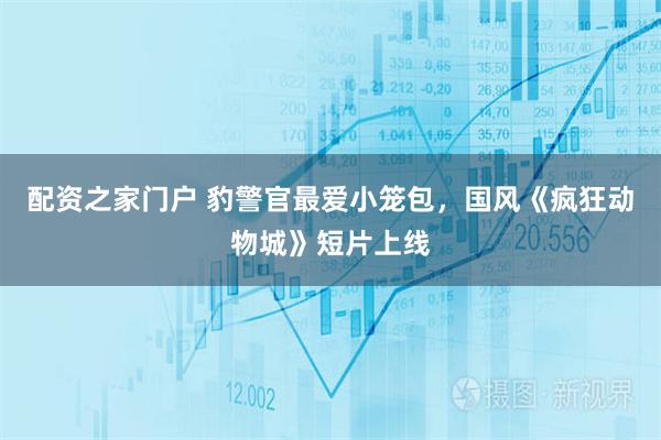 配资之家门户 豹警官最爱小笼包，国风《疯狂动物城》短片上线