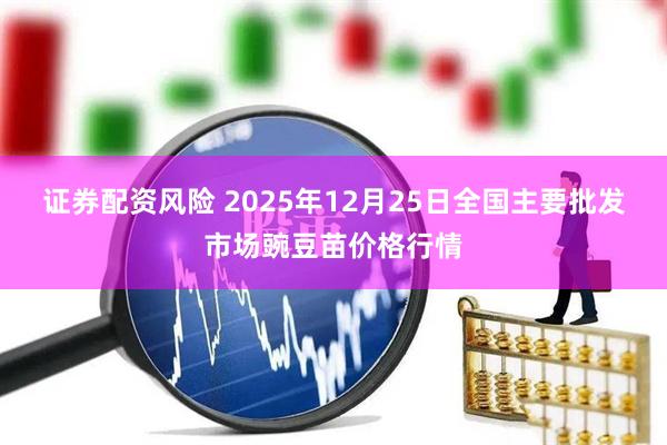 证券配资风险 2025年12月25日全国主要批发市场豌豆苗价格行情