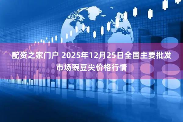配资之家门户 2025年12月25日全国主要批发市场豌豆尖价格行情