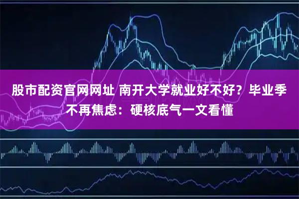 股市配资官网网址 南开大学就业好不好？毕业季不再焦虑：硬核底气一文看懂