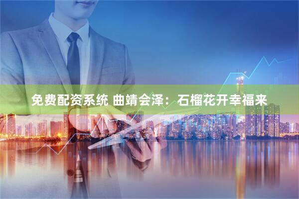 免费配资系统 曲靖会泽：石榴花开幸福来