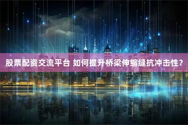 股票配资交流平台 如何提升桥梁伸缩缝抗冲击性？