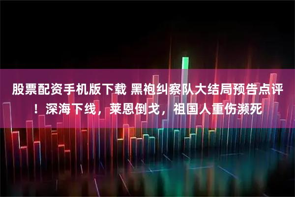 股票配资手机版下载 黑袍纠察队大结局预告点评！深海下线，莱恩倒戈，祖国人重伤濒死
