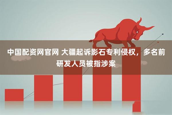 中国配资网官网 大疆起诉影石专利侵权，多名前研发人员被指涉案