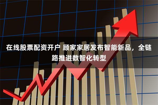 在线股票配资开户 顾家家居发布智能新品，全链路推进数智化转型
