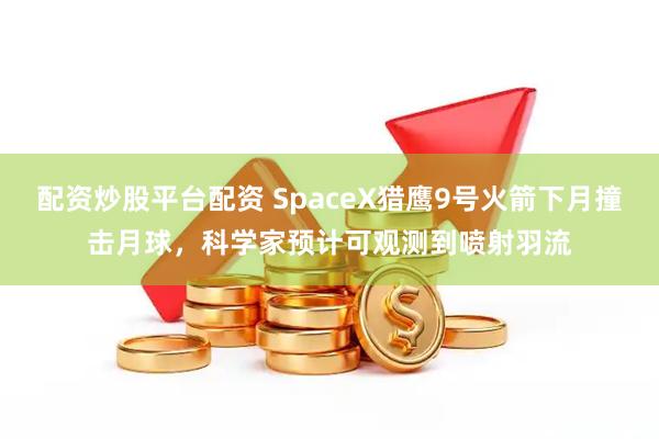 配资炒股平台配资 SpaceX猎鹰9号火箭下月撞击月球，科学家预计可观测到喷射羽流