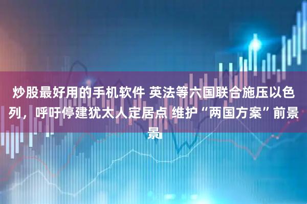 炒股最好用的手机软件 英法等六国联合施压以色列，呼吁停建犹太人定居点 维护“两国方案”前景
